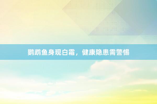 鹦鹉鱼身现白霜，健康隐患需警惕